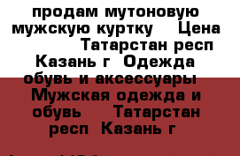 продам мутоновую мужскую куртку  › Цена ­ 10 000 - Татарстан респ., Казань г. Одежда, обувь и аксессуары » Мужская одежда и обувь   . Татарстан респ.,Казань г.